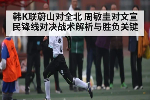韩K联蔚山对全北 周敏圭对文宣民锋线对决战术解析与胜负关键