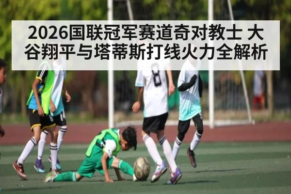 2026国联冠军赛道奇对教士 大谷翔平与塔蒂斯打线火力全解析
