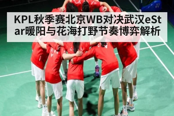 KPL秋季赛北京WB对决武汉eStar暖阳与花海打野节奏博弈解析