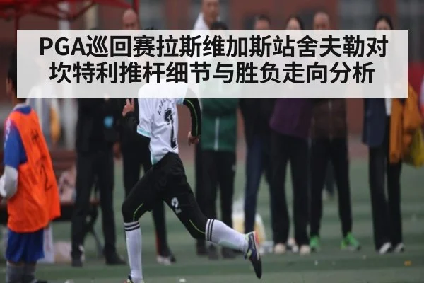 PGA巡回赛拉斯维加斯站舍夫勒对坎特利推杆细节与胜负走向分析
